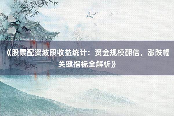 《股票配资波段收益统计：资金规模翻倍，涨跌幅关键指标全解析》