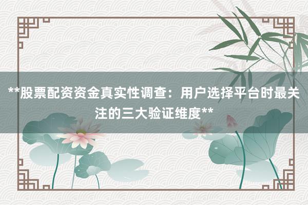 **股票配资资金真实性调查：用户选择平台时最关注的三大验证维度**