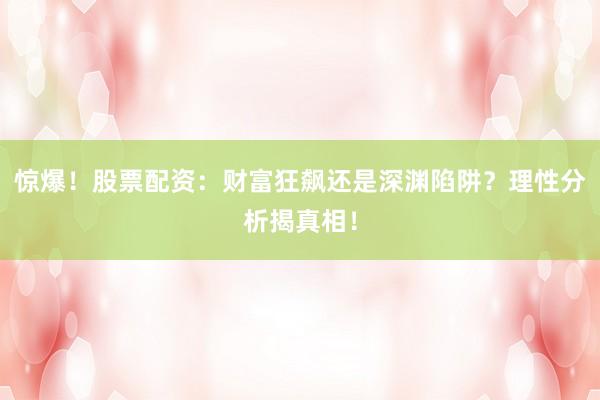 惊爆！股票配资：财富狂飙还是深渊陷阱？理性分析揭真相！