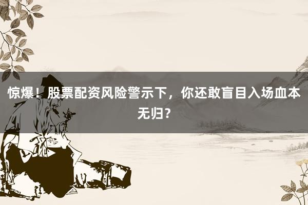 惊爆！股票配资风险警示下，你还敢盲目入场血本无归？