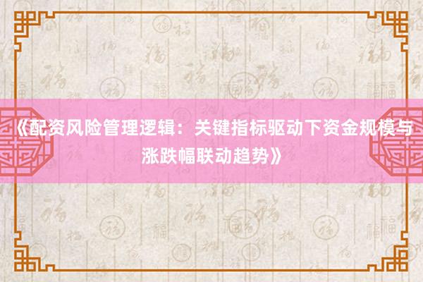 《配资风险管理逻辑：关键指标驱动下资金规模与涨跌幅联动趋势》