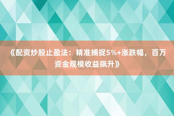 《配资炒股止盈法：精准捕捉5%+涨跌幅，百万资金规模收益飙升》