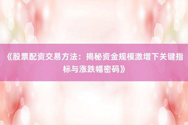 《股票配资交易方法：揭秘资金规模激增下关键指标与涨跌幅密码》