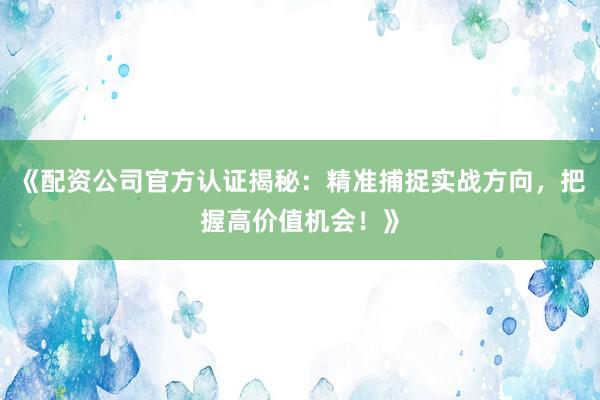 《配资公司官方认证揭秘：精准捕捉实战方向，把握高价值机会！》