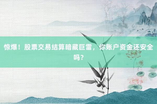惊爆！股票交易结算暗藏巨雷，你账户资金还安全吗？