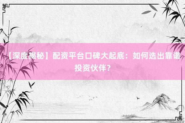【深度揭秘】配资平台口碑大起底：如何选出靠谱投资伙伴？