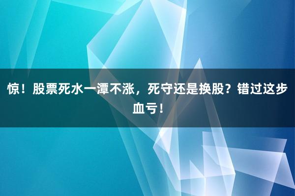 惊！股票死水一潭不涨，死守还是换股？错过这步血亏！