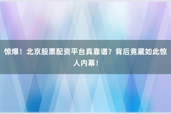 惊爆！北京股票配资平台真靠谱？背后竟藏如此惊人内幕！