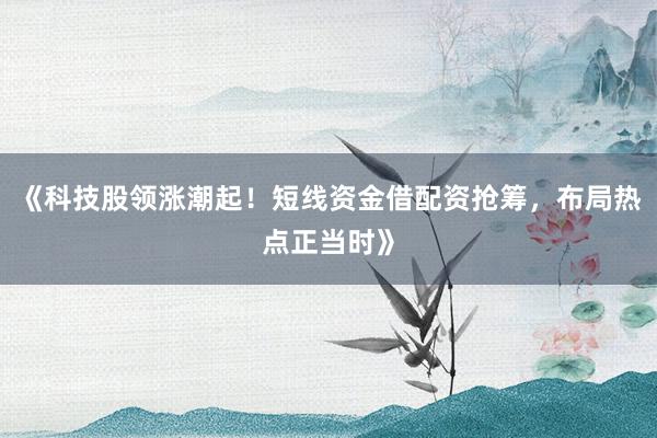 《科技股领涨潮起！短线资金借配资抢筹，布局热点正当时》