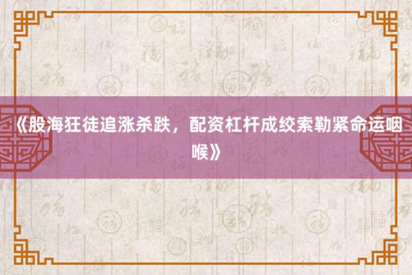 《股海狂徒追涨杀跌，配资杠杆成绞索勒紧命运咽喉》
