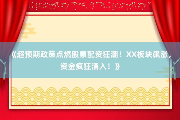 《超预期政策点燃股票配资狂潮！XX板块飙涨，资金疯狂涌入！》