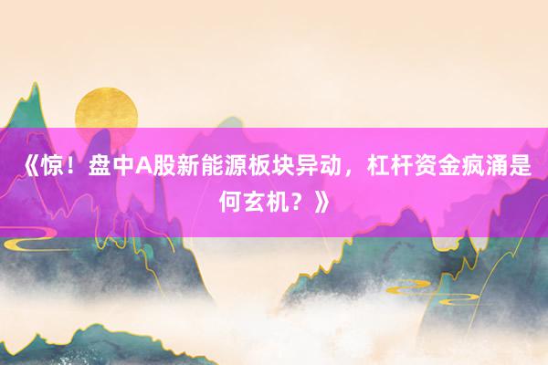 《惊！盘中A股新能源板块异动，杠杆资金疯涌是何玄机？》
