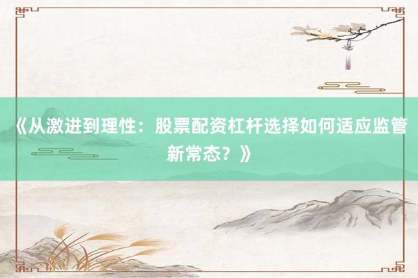 《从激进到理性：股票配资杠杆选择如何适应监管新常态？》