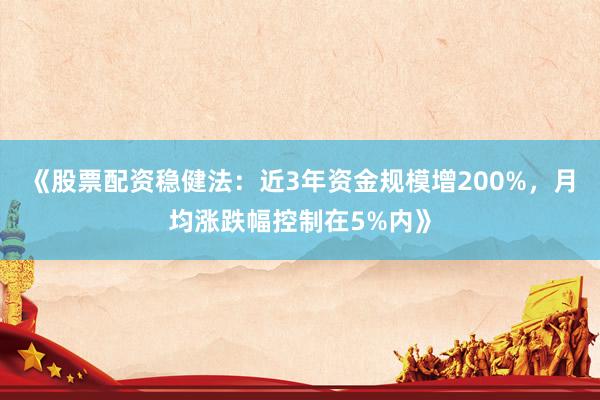 《股票配资稳健法：近3年资金规模增200%，月均涨跌幅控制在5%内》