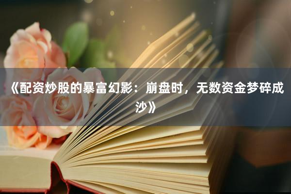 《配资炒股的暴富幻影：崩盘时，无数资金梦碎成沙》