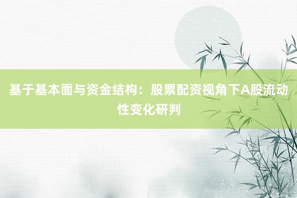 基于基本面与资金结构：股票配资视角下A股流动性变化研判