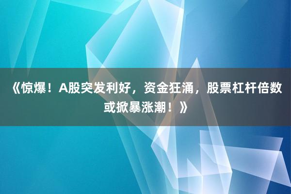 《惊爆！A股突发利好，资金狂涌，股票杠杆倍数或掀暴涨潮！》