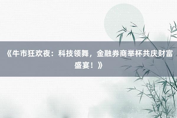 《牛市狂欢夜：科技领舞，金融券商举杯共庆财富盛宴！》