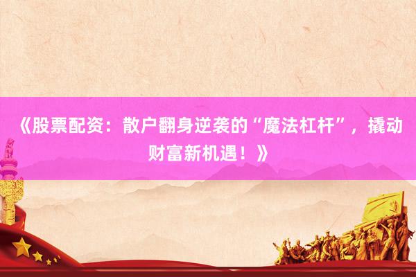 《股票配资：散户翻身逆袭的“魔法杠杆”，撬动财富新机遇！》