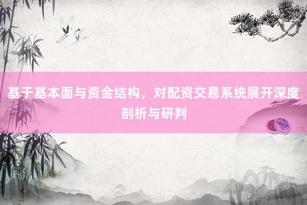 基于基本面与资金结构，对配资交易系统展开深度剖析与研判