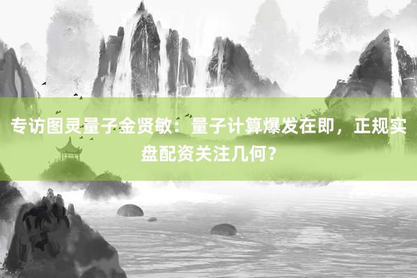 专访图灵量子金贤敏：量子计算爆发在即，正规实盘配资关注几何？