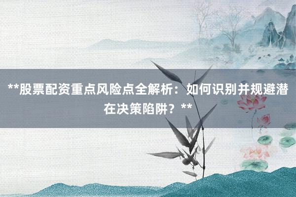**股票配资重点风险点全解析：如何识别并规避潜在决策陷阱？**