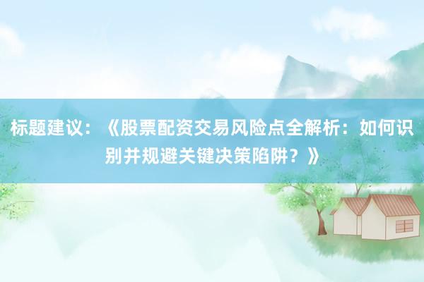 标题建议：《股票配资交易风险点全解析：如何识别并规避关键决策陷阱？》