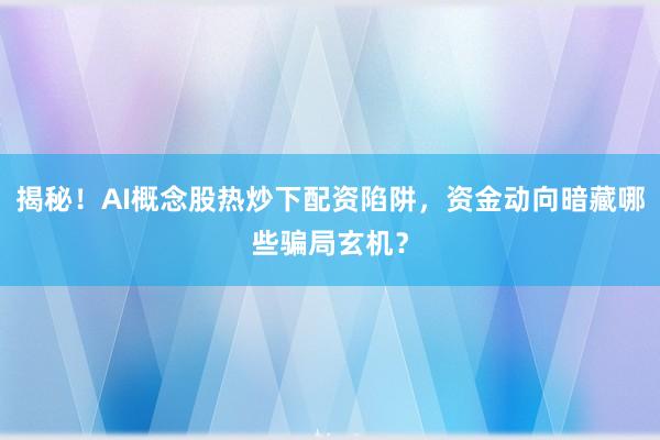 揭秘！AI概念股热炒下配资陷阱，资金动向暗藏哪些骗局玄机？