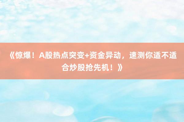 《惊爆！A股热点突变+资金异动，速测你适不适合炒股抢先机！》