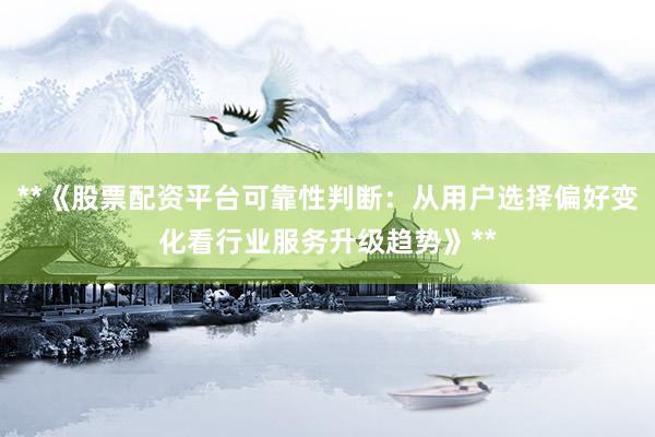 **《股票配资平台可靠性判断：从用户选择偏好变化看行业服务升级趋势》**