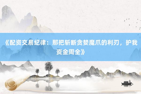 《配资交易纪律：那把斩断贪婪魔爪的利刃，护我资金周全》