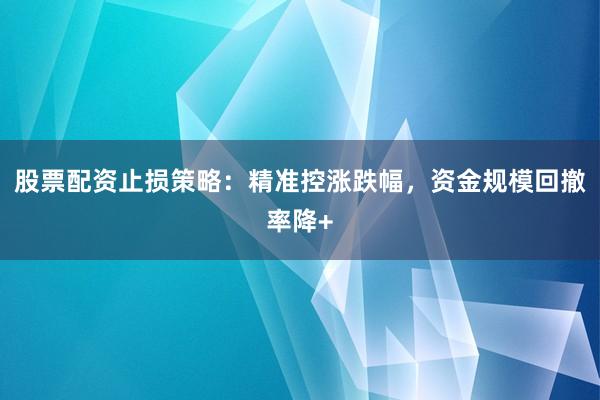 股票配资止损策略：精准控涨跌幅，资金规模回撤率降+