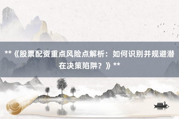 **《股票配资重点风险点解析:如何识别并规避潜在决策陷阱?》**