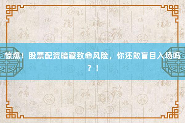 惊爆！股票配资暗藏致命风险，你还敢盲目入场吗？！