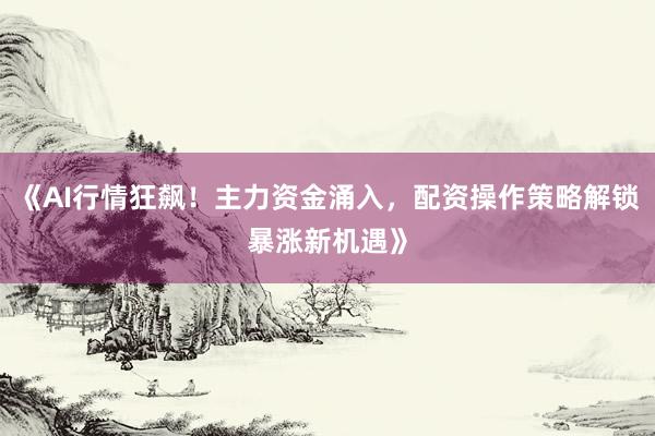 《AI行情狂飙!主力资金涌入,配资操作策略解锁暴涨新机遇》