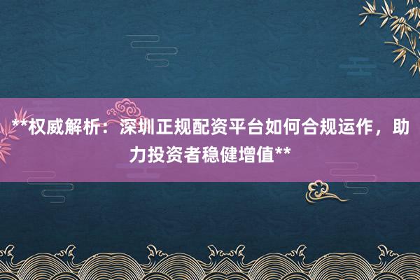 **权威解析：深圳正规配资平台如何合规运作，助力投资者稳健增值**