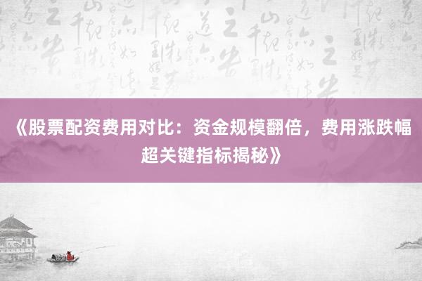 《股票配资费用对比：资金规模翻倍，费用涨跌幅超关键指标揭秘》