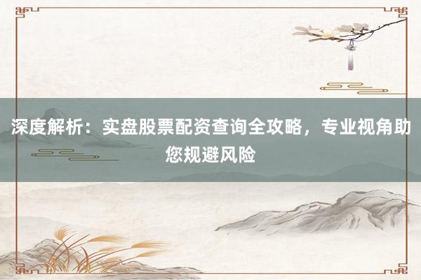 深度解析:实盘股票配资查询全攻略,专业视角助您规避风险