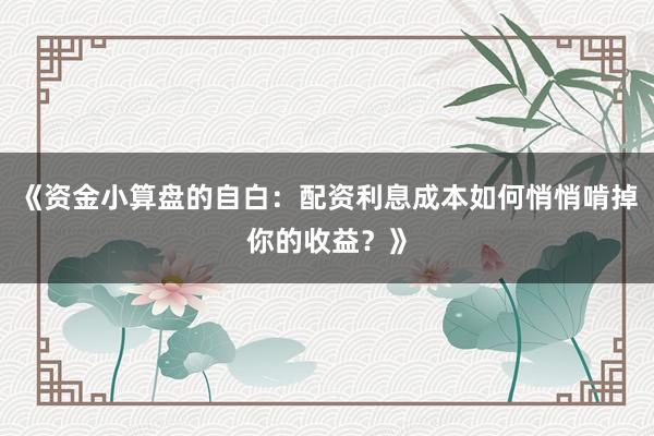 《资金小算盘的自白：配资利息成本如何悄悄啃掉你的收益？》