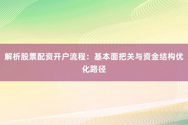 解析股票配资开户流程：基本面把关与资金结构优化路径