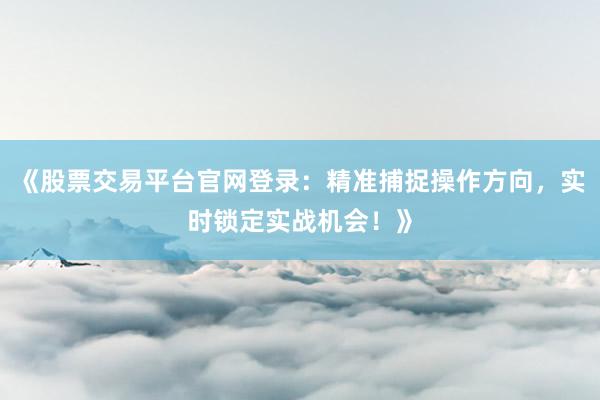 《股票交易平台官网登录：精准捕捉操作方向，实时锁定实战机会！》