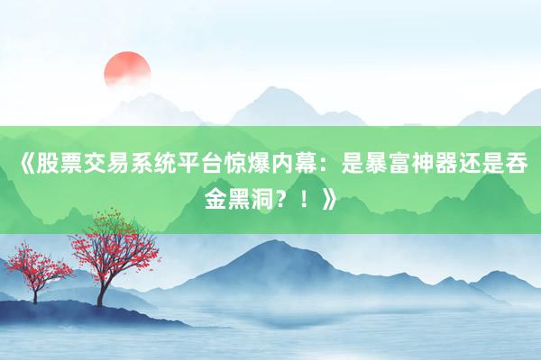 《股票交易系统平台惊爆内幕：是暴富神器还是吞金黑洞？！》