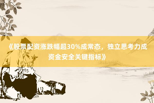 《股票配资涨跌幅超30%成常态，独立思考力成资金安全关键指标》