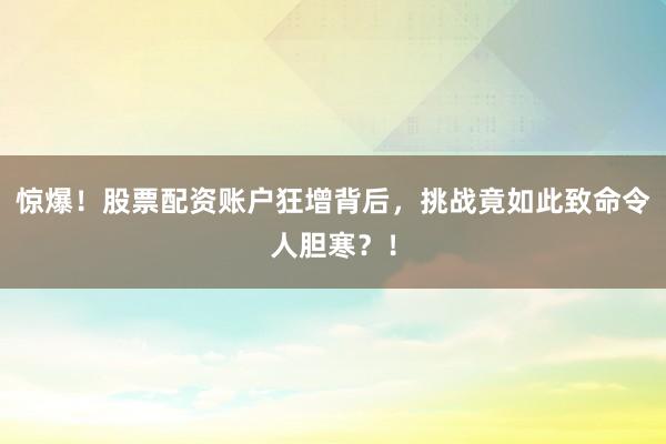 惊爆!股票配资账户狂增背后,挑战竟如此致命令人胆寒?!