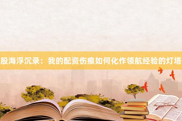 股海浮沉录:我的配资伤痕如何化作领航经验的灯塔