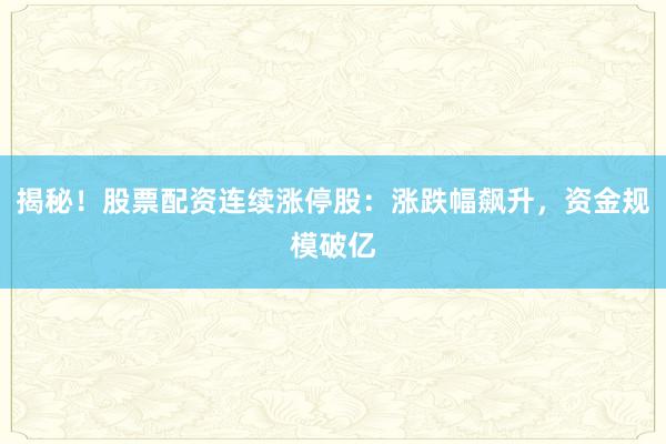 揭秘！股票配资连续涨停股：涨跌幅飙升，资金规模破亿