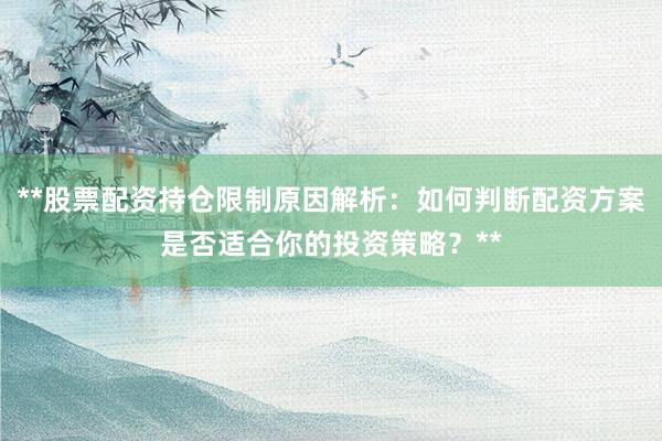 **股票配资持仓限制原因解析：如何判断配资方案是否适合你的投资策略？**