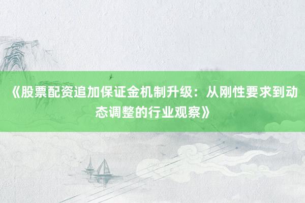 《股票配资追加保证金机制升级：从刚性要求到动态调整的行业观察》