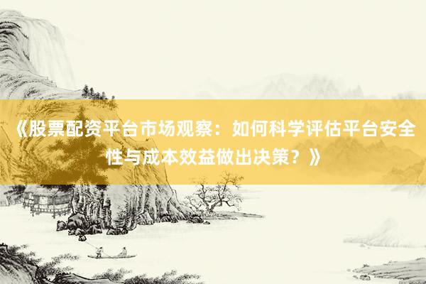 《股票配资平台市场观察：如何科学评估平台安全性与成本效益做出决策？》