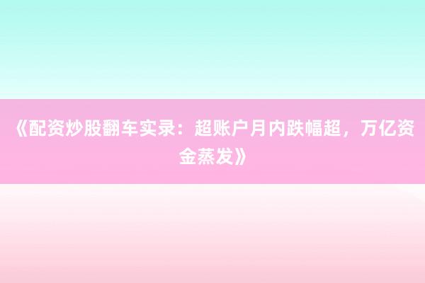 《配资炒股翻车实录:超账户月内跌幅超,万亿资金蒸发》